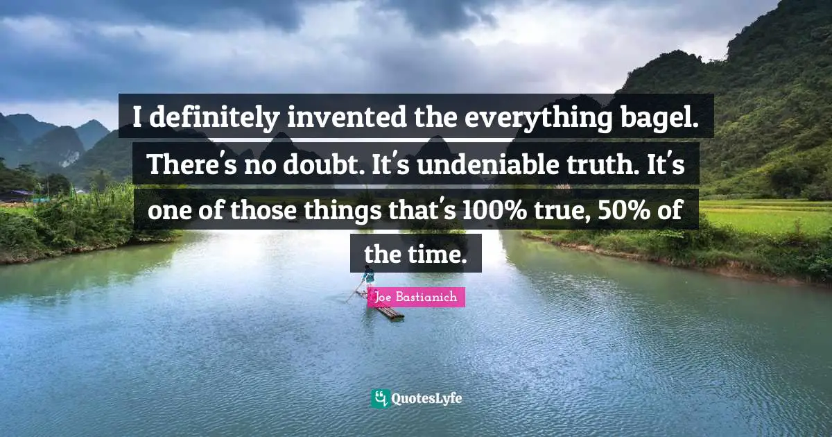 I definitely invented the everything bagel. There's no doubt. It's undeniable truth. It's one of those things that's 100% true, 50% of the time.