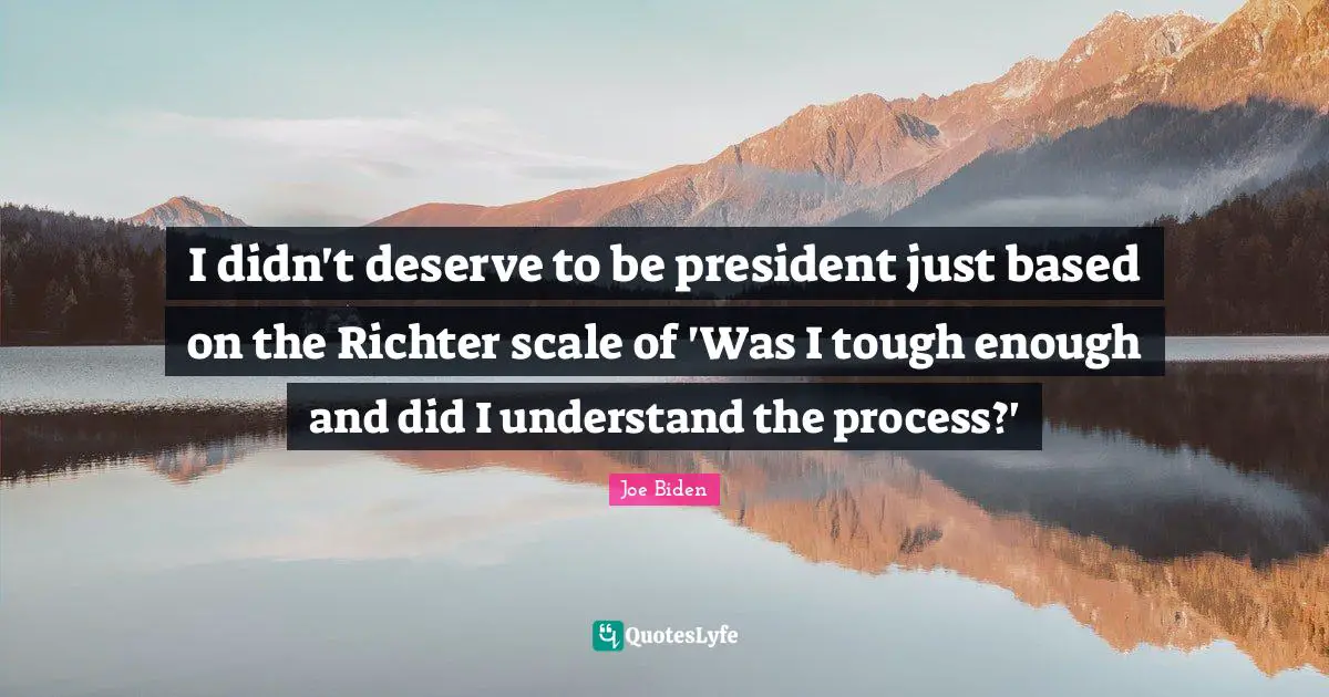 I didn't deserve to be president just based on the Richter scale of 'Was I tough enough and did I understand the process?'