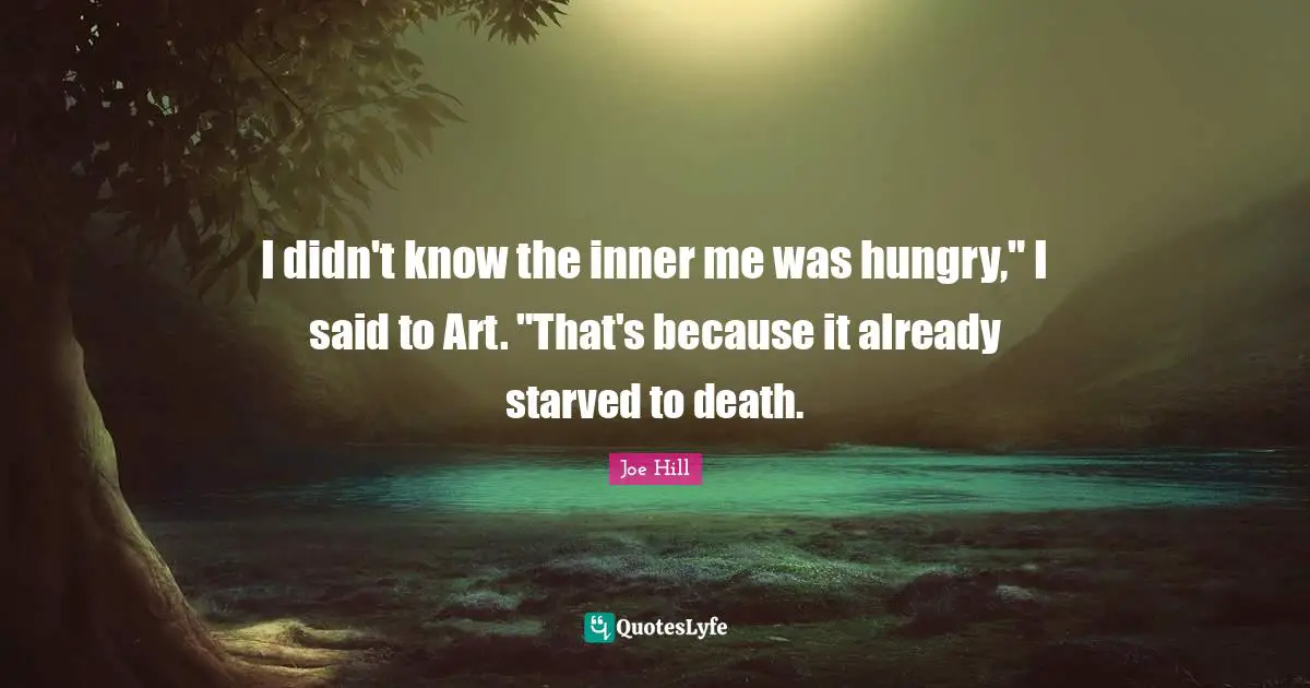 I didn't know the inner me was hungry," I said to Art. "That's because it already starved to death.