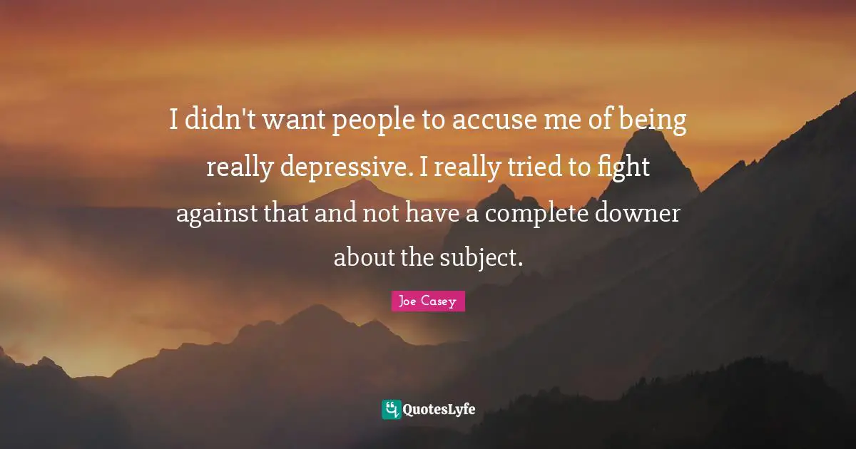 I didn't want people to accuse me of being really depressive. I really tried to fight against that and not have a complete downer about the subject.