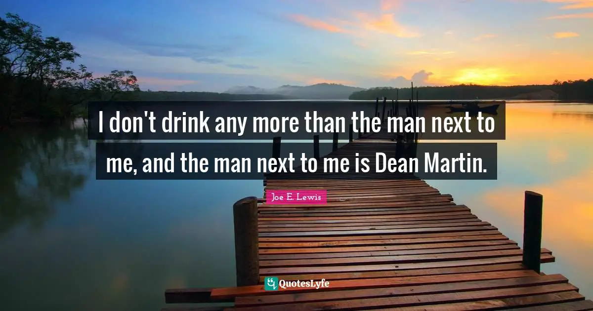 I don't drink any more than the man next to me, and the man next to me is Dean Martin.