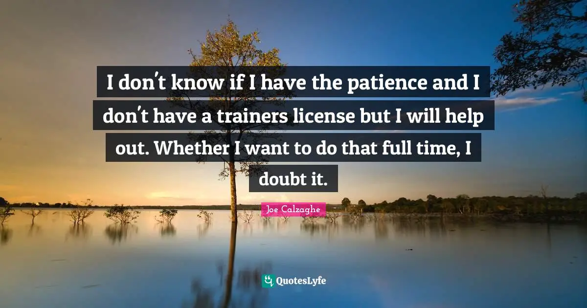 I don't know if I have the patience and I don't have a trainers license but I will help out. Whether I want to do that full time, I doubt it.