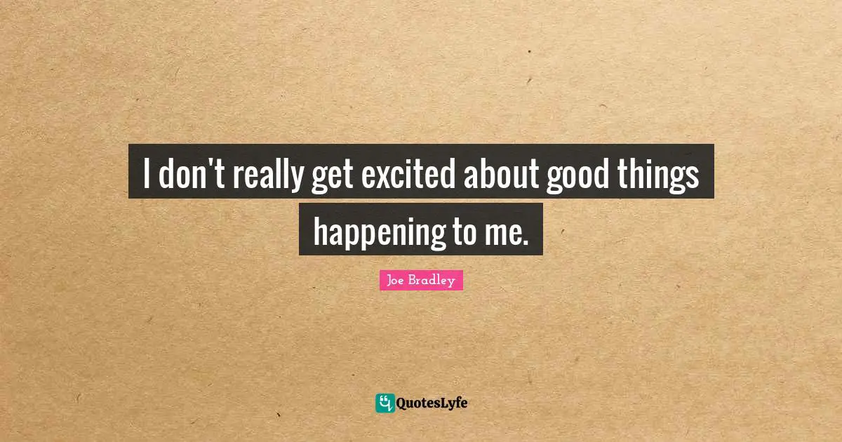 I don't really get excited about good things happening to me.