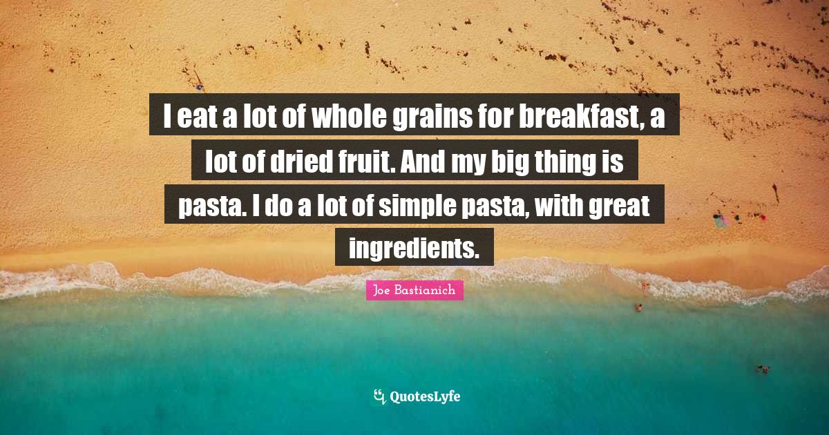 I eat a lot of whole grains for breakfast, a lot of dried fruit. And m