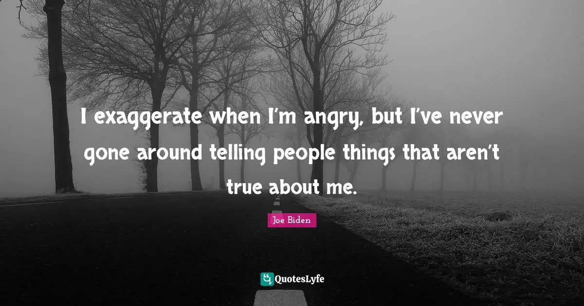 I exaggerate when I’m angry, but I’ve never gone around telling people things that aren’t true about me.