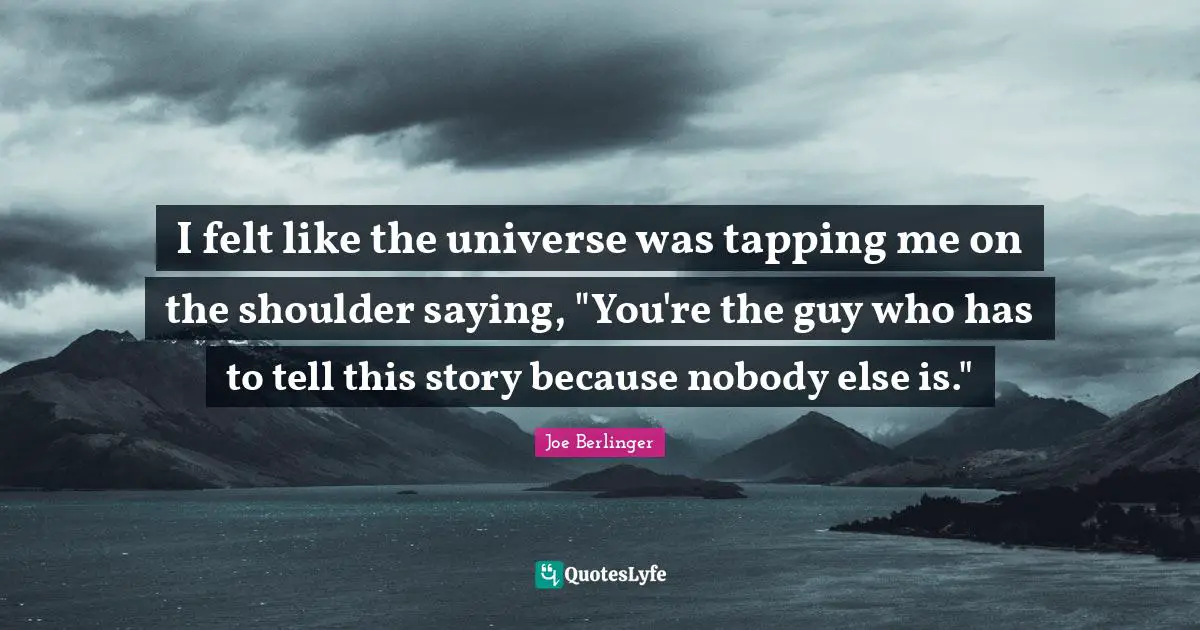 I felt like the universe was tapping me on the shoulder saying, "You're the guy who has to tell this story because nobody else is."