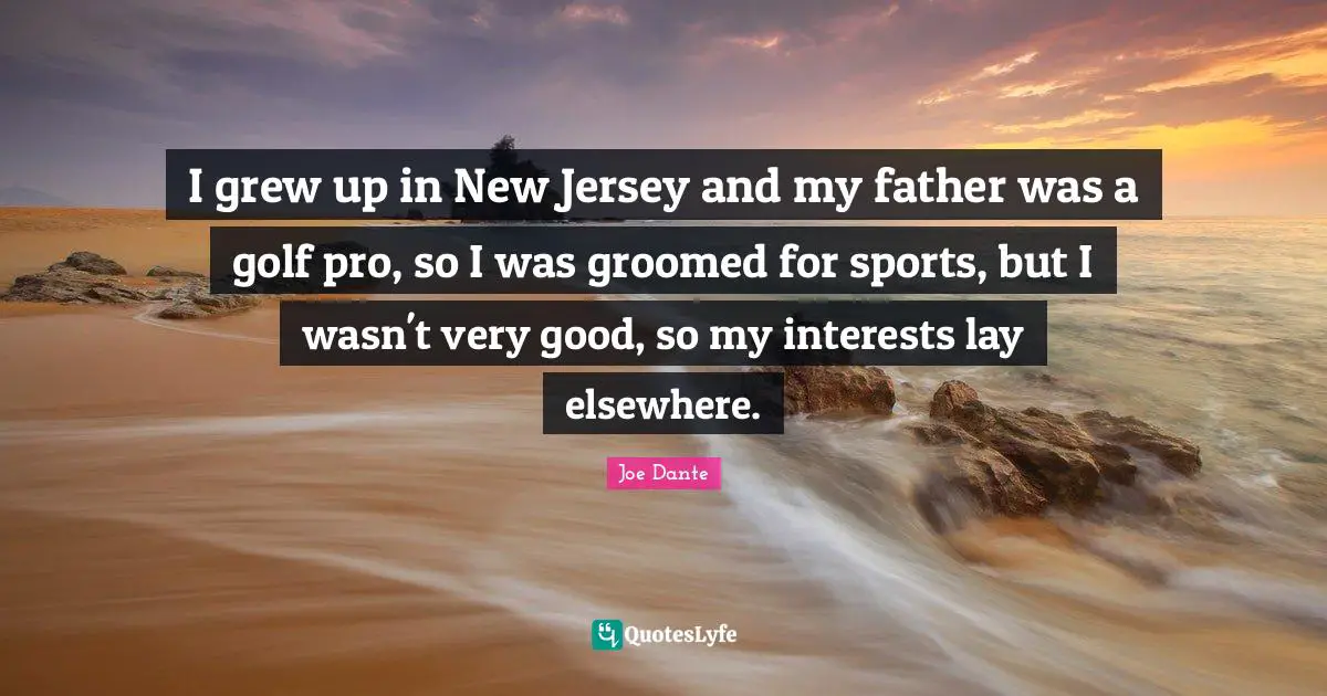I grew up in New Jersey and my father was a golf pro, so I was groomed for sports, but I wasn't very good, so my interests lay elsewhere.