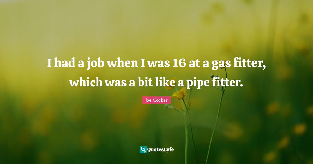 I had a job when I was 16 at a gas fitter, which was a bit like a pipe fitter.
