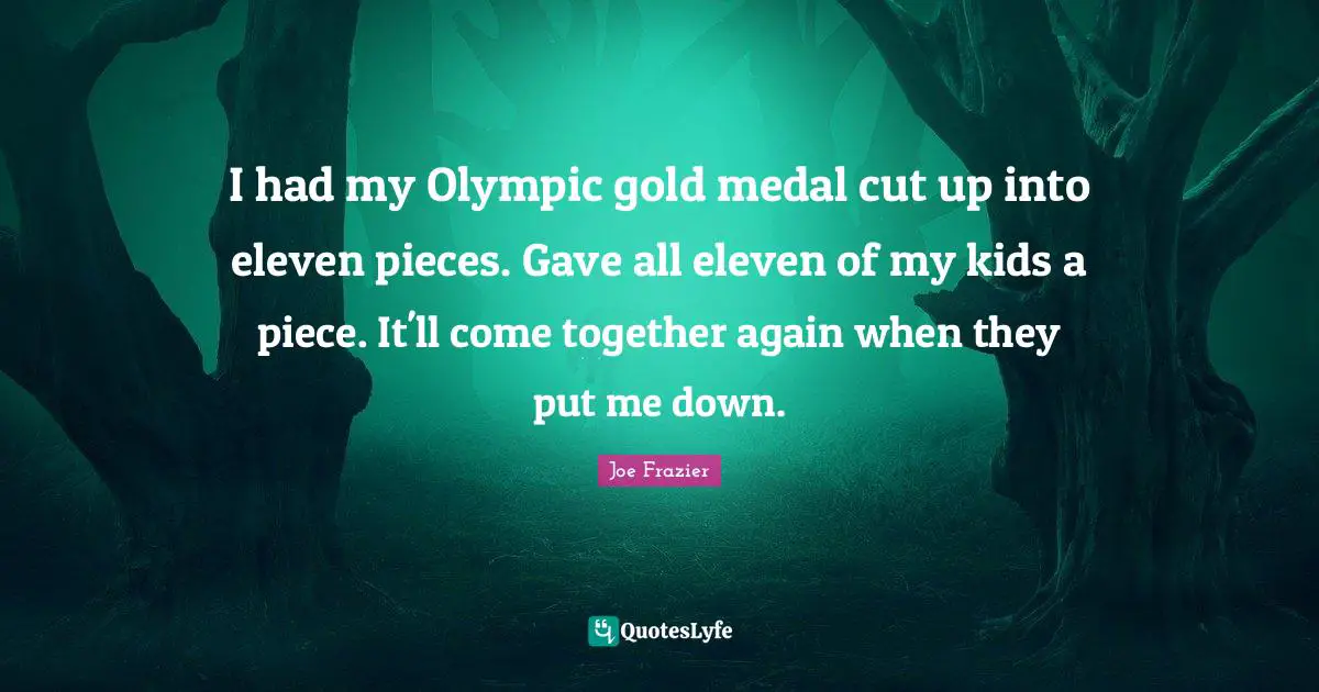 Pieces Quotes: "I had my Olympic gold medal cut up into eleven pieces. Gave all eleven of my kids a piece. It'll come together again when they put me down."