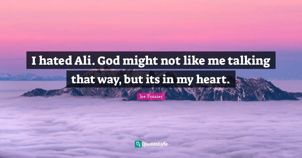 I hated Ali. God might not like me talking that way, but its in my heart.