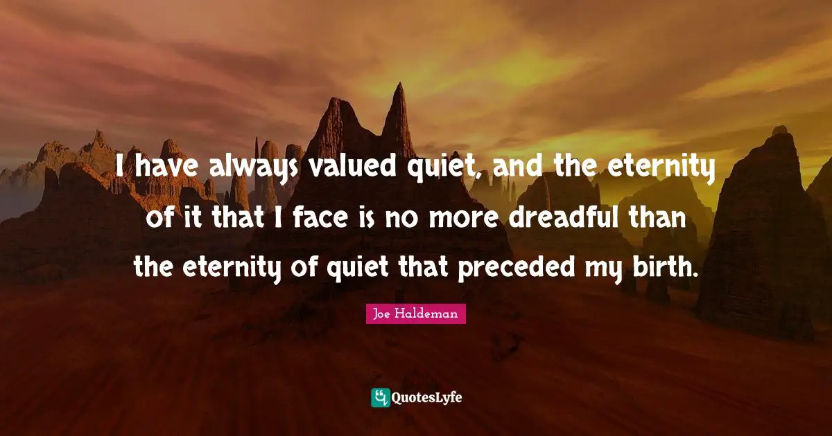 I have always valued quiet, and the eternity of it that I face is no more dreadful than the eternity of quiet that preceded my birth.