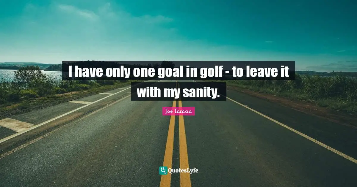 I have only one goal in golf - to leave it with my sanity.