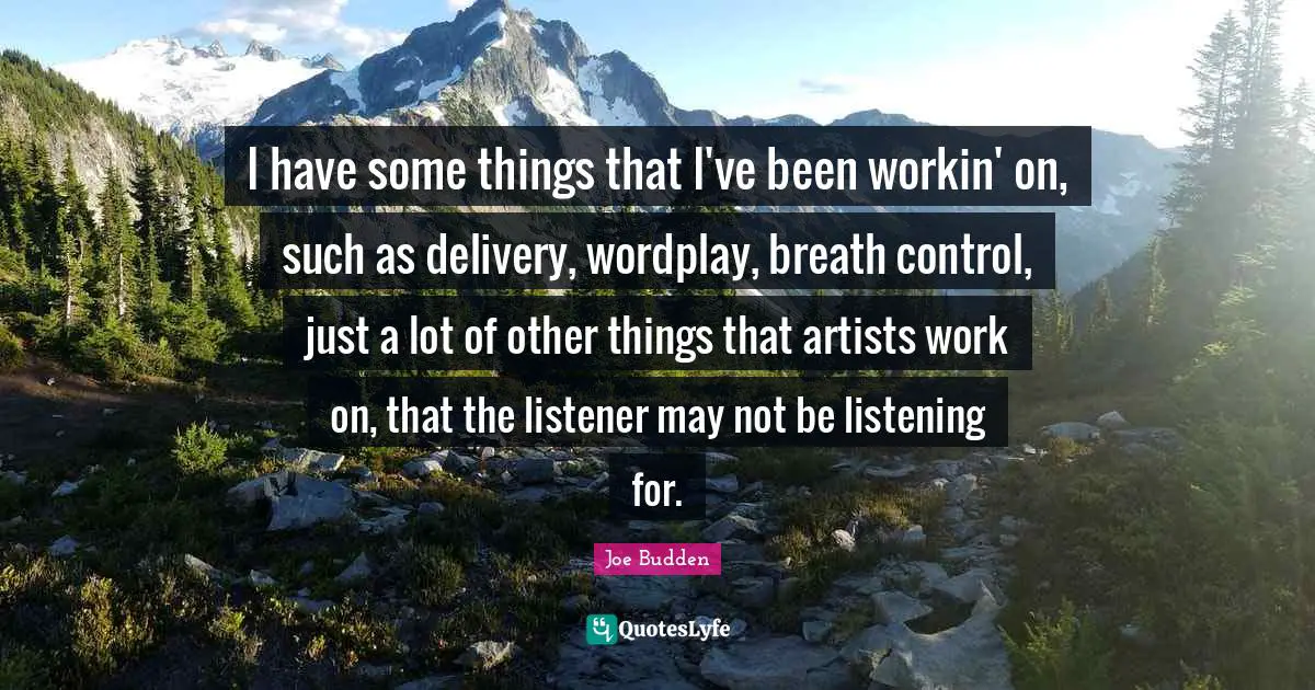 Joe Budden Quotes: "I have some things that I've been workin' on, such as delivery, wordplay, breath control, just a lot of other things that artists work on, that the listener may not be listening for."
