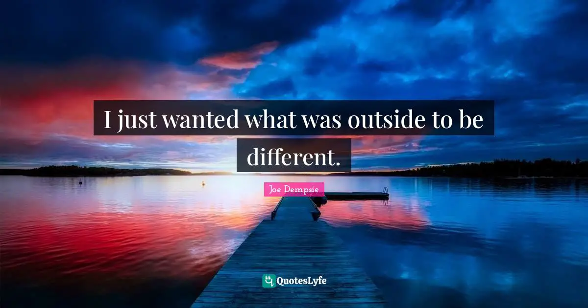 I just wanted what was outside to be different.