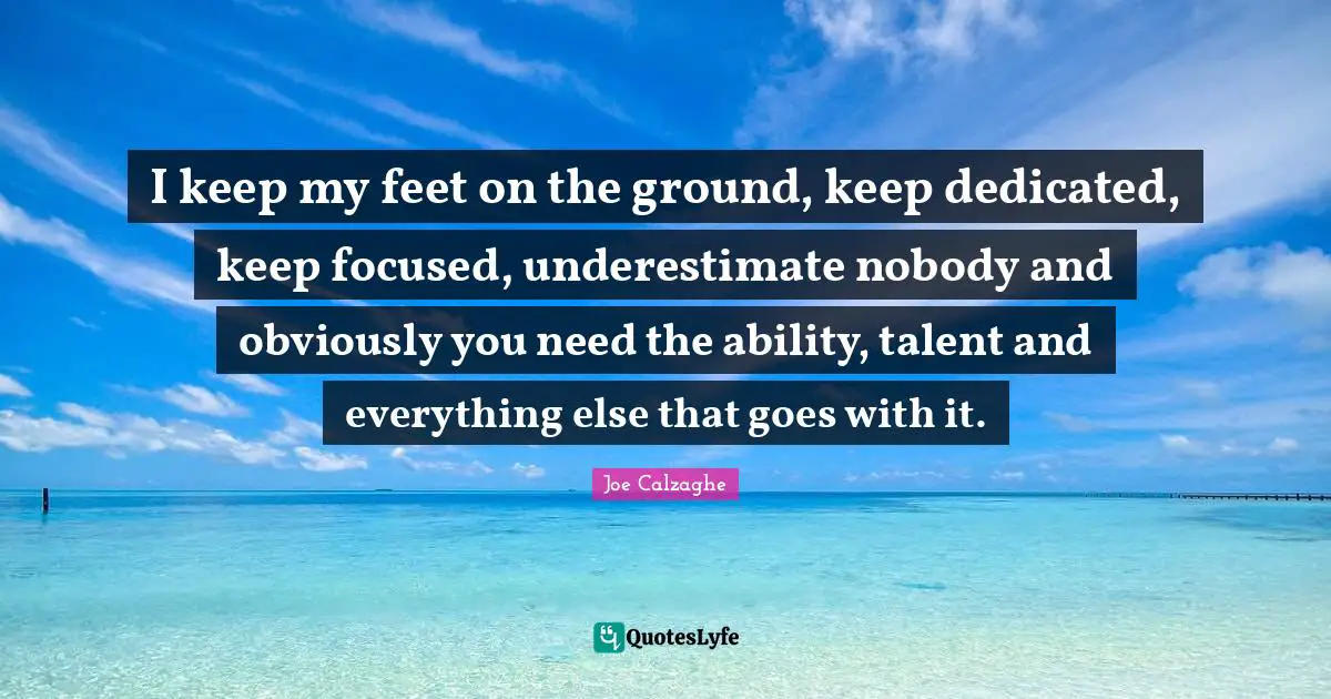 I keep my feet on the ground, keep dedicated, keep focused, underestim