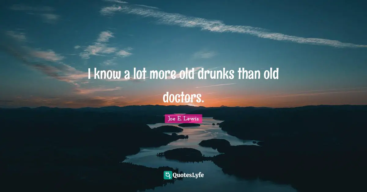I know a lot more old drunks than old doctors.