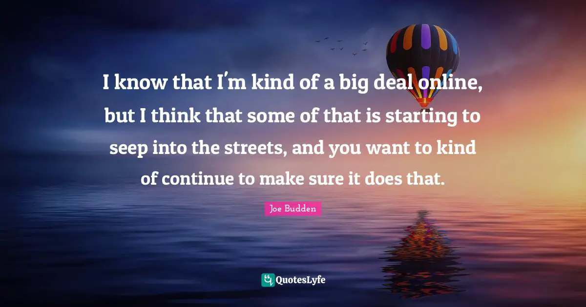 Joe Budden Quotes: "I know that I'm kind of a big deal online, but I think that some of that is starting to seep into the streets, and you want to kind of continue to make sure it does that."