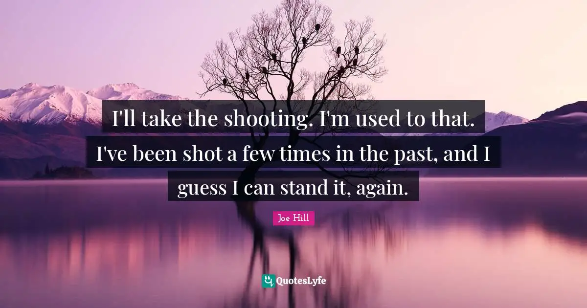 Joe Hill Quotes: "I'll take the shooting. I'm used to that. I've been shot a few times in the past, and I guess I can stand it, again."