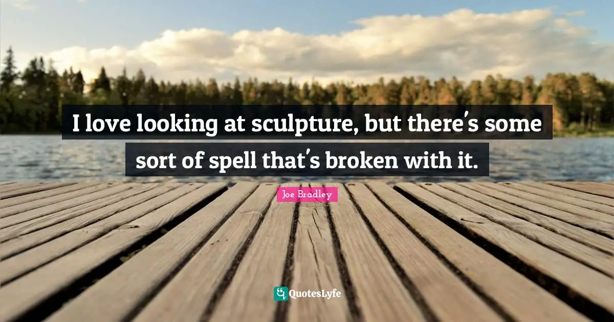I love looking at sculpture, but there's some sort of spell that's broken with it.