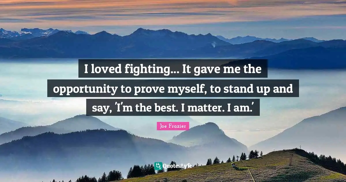 I loved fighting... It gave me the opportunity to prove myself, to stand up and say, 'I'm the best. I matter. I am.'