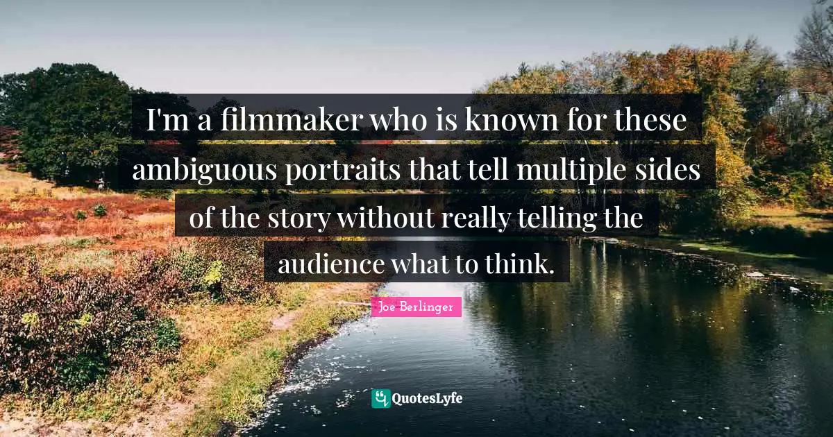 Joe Berlinger Quotes: "I'm a filmmaker who is known for these ambiguous portraits that tell multiple sides of the story without really telling the audience what to think."