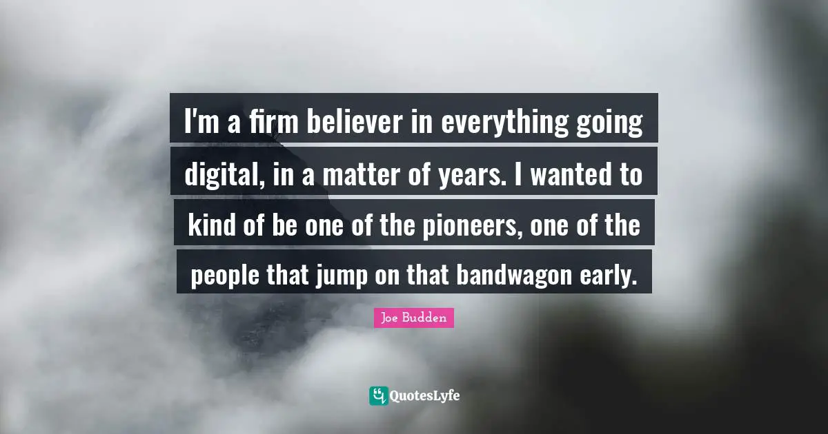 Joe Budden Quotes: "I'm a firm believer in everything going digital, in a matter of years. I wanted to kind of be one of the pioneers, one of the people that jump on that bandwagon early."