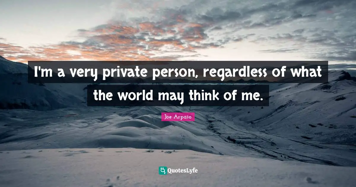I'm a very private person, regardless of what the world may think of me.