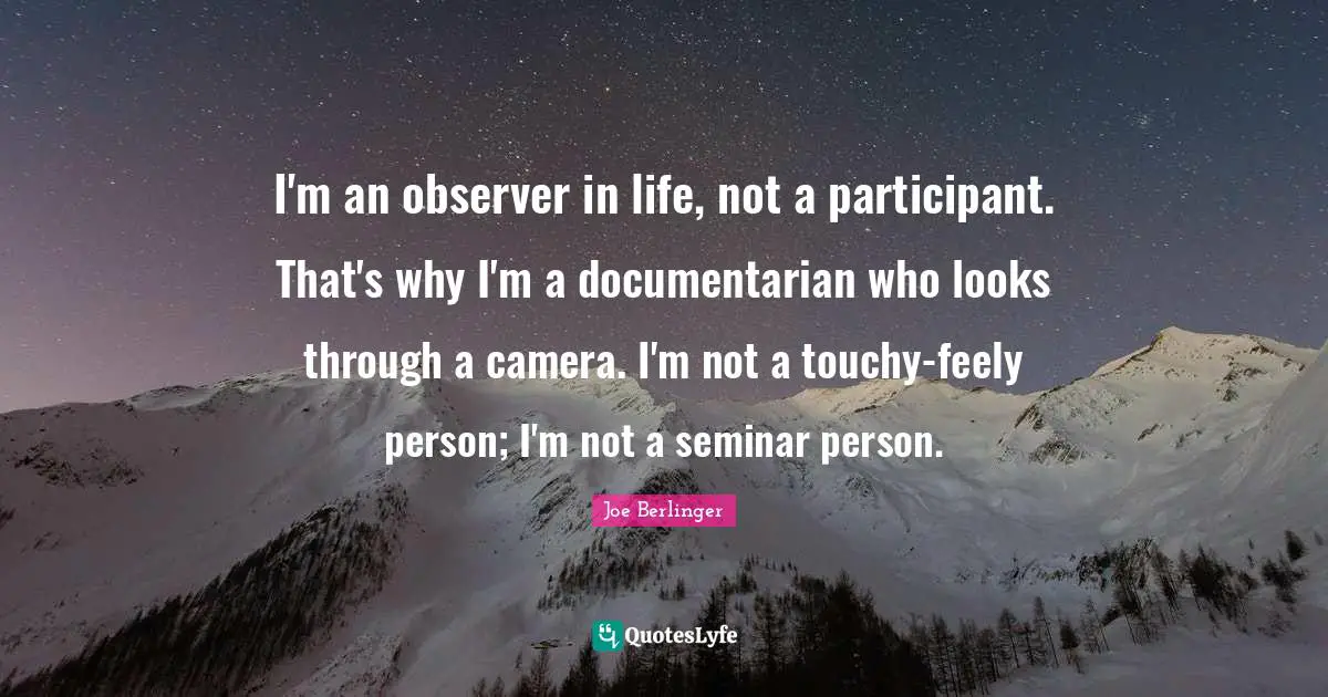 Joe Berlinger Quotes: "I'm an observer in life, not a participant. That's why I'm a documentarian who looks through a camera. I'm not a touchy-feely person; I'm not a seminar person."