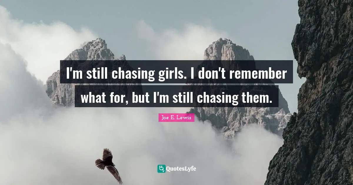 I'm still chasing girls. I don't remember what for, but I'm still chasing them.