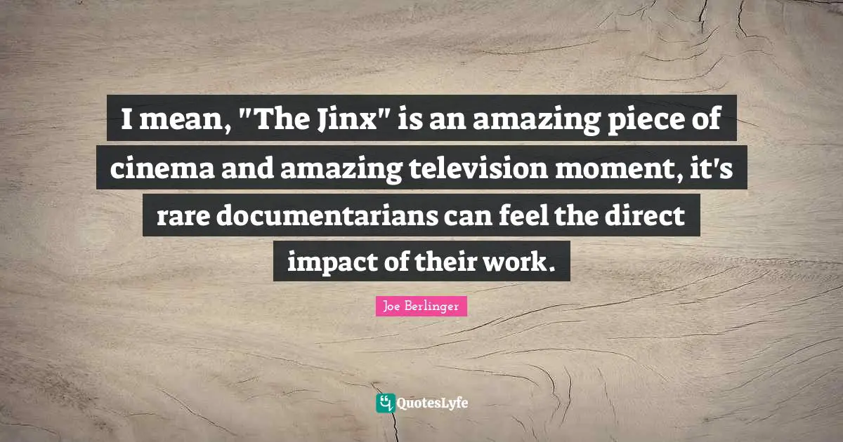 Joe Berlinger Quotes: "I mean, "The Jinx" is an amazing piece of cinema and amazing television moment, it's rare documentarians can feel the direct impact of their work."