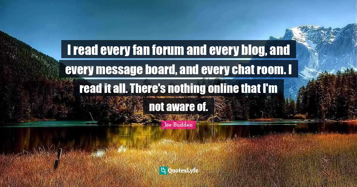 Joe Budden Quotes: "I read every fan forum and every blog, and every message board, and every chat room. I read it all. There's nothing online that I'm not aware of."