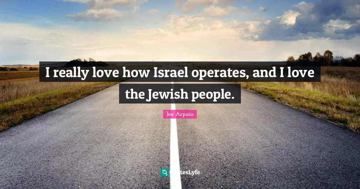 I really love how Israel operates, and I love the Jewish people.