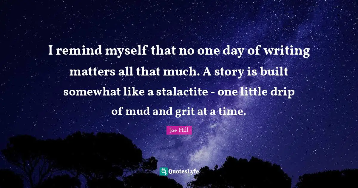 Joe Hill Quotes: "I remind myself that no one day of writing matters all that much. A story is built somewhat like a stalactite - one little drip of mud and grit at a time."