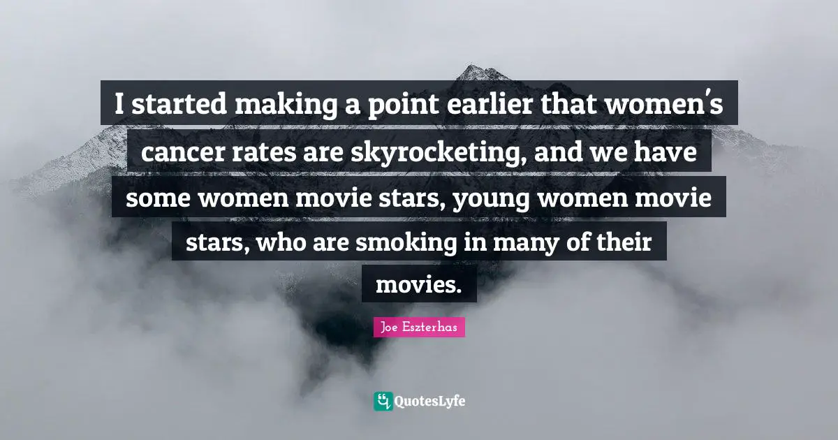I started making a point earlier that women's cancer rates are skyrocketing, and we have some women movie stars, young women movie stars, who are smoking in many of their movies.
