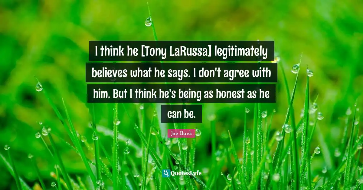 I think he [Tony LaRussa] legitimately believes what he says. I don't agree with him. But I think he's being as honest as he can be.