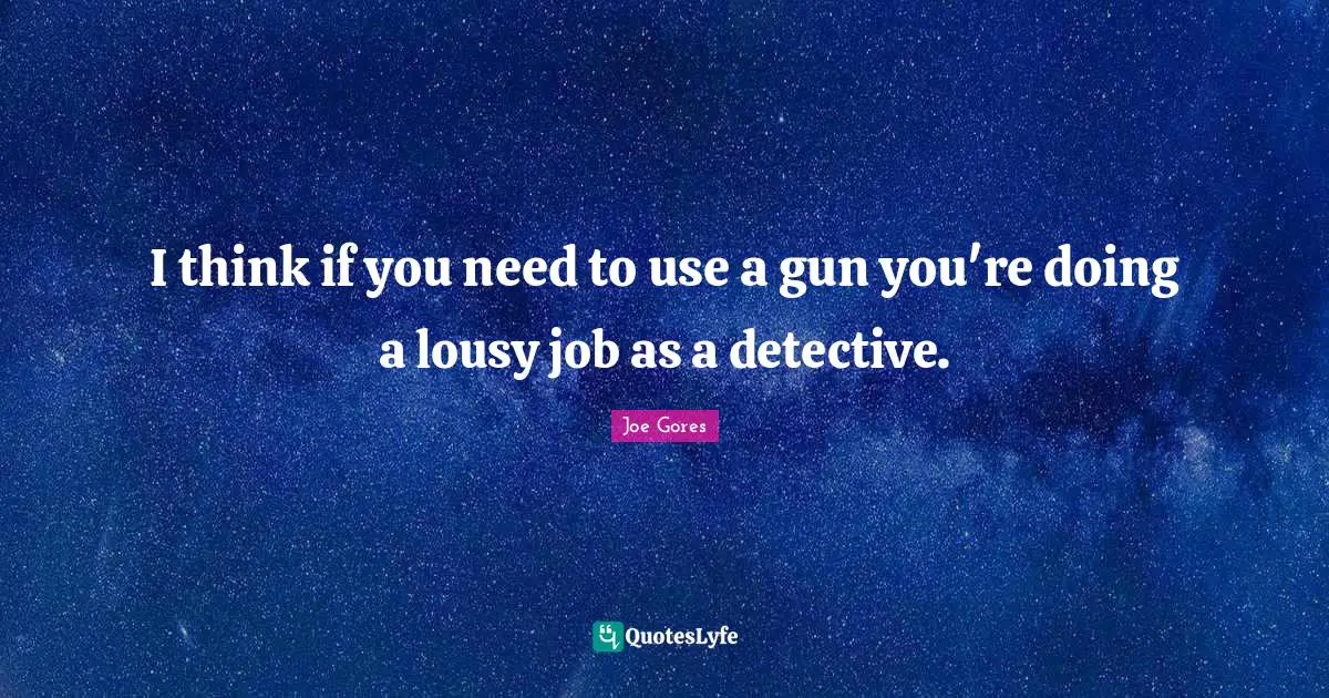 I think if you need to use a gun you're doing a lousy job as a detective.