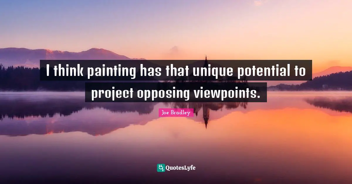 I think painting has that unique potential to project opposing viewpoints.