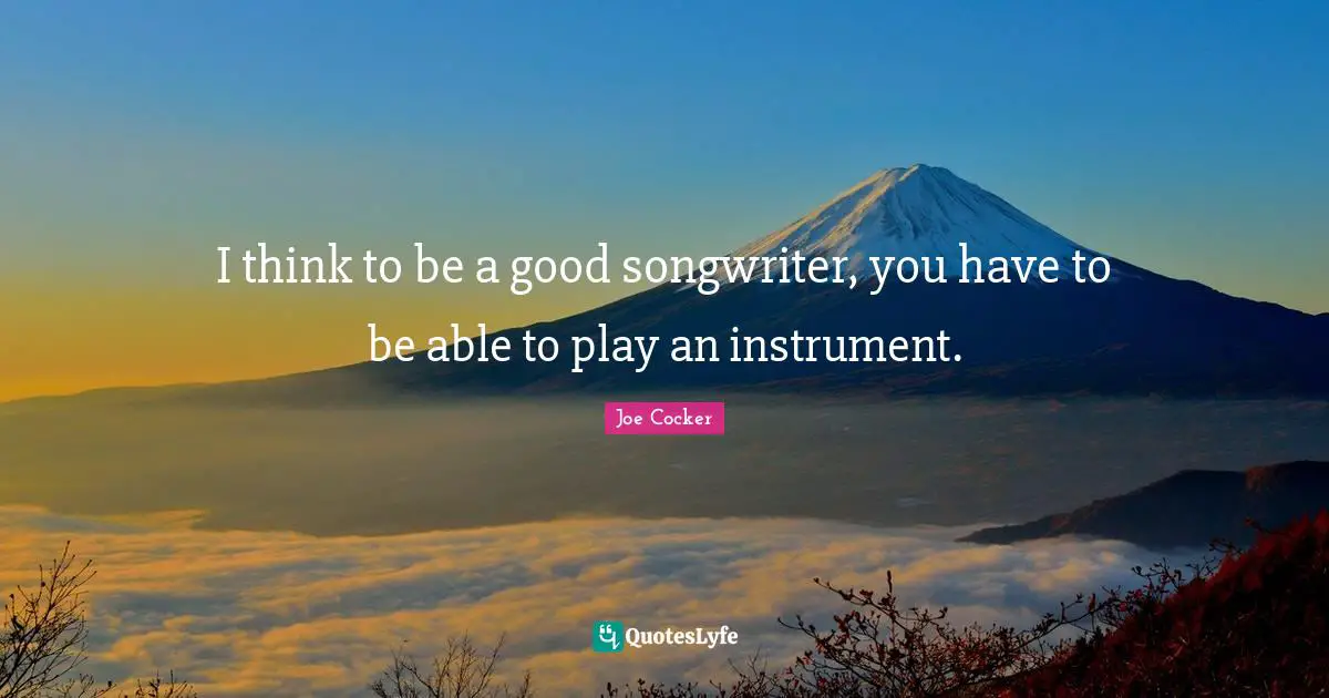 I think to be a good songwriter, you have to be able to play an instrument.