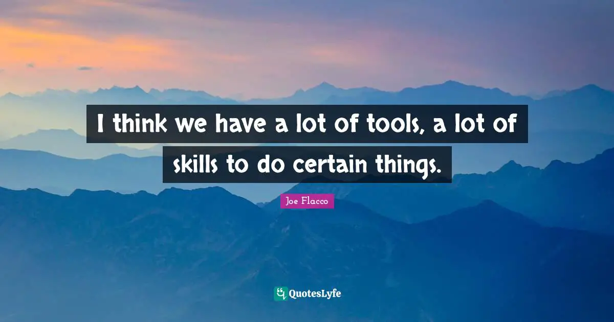 I think we have a lot of tools, a lot of skills to do certain things.
