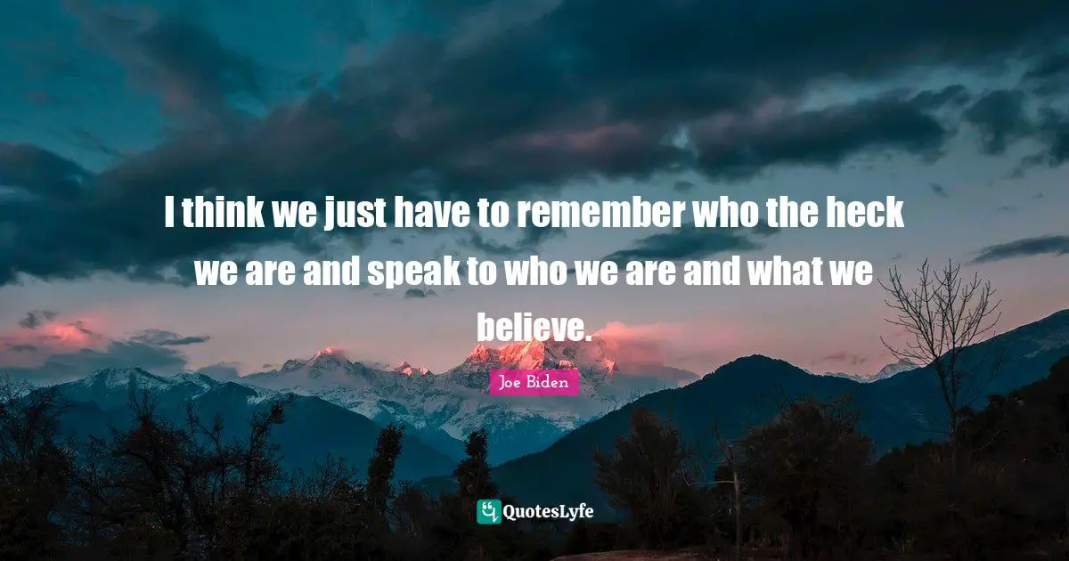 I think we just have to remember who the heck we are and speak to who we are and what we believe.