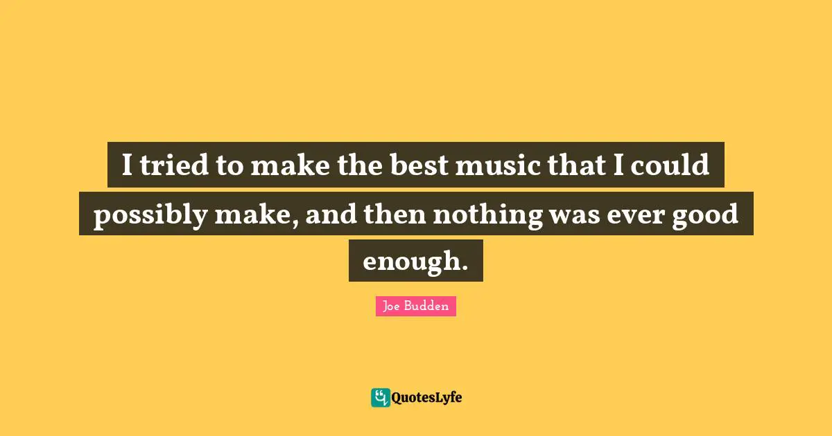 Joe Budden Quotes: "I tried to make the best music that I could possibly make, and then nothing was ever good enough."