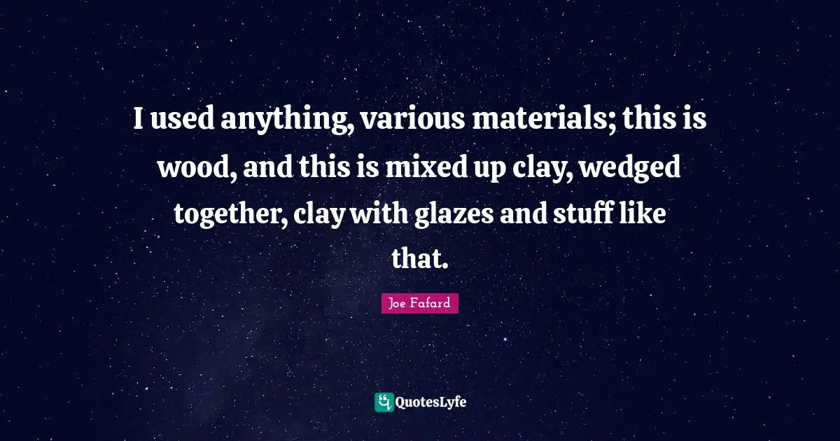I used anything, various materials; this is wood, and this is mixed up clay, wedged together, clay with glazes and stuff like that.