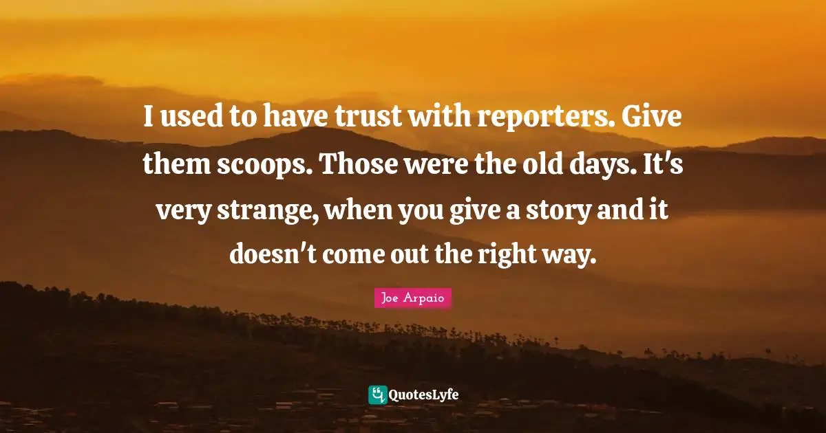 Old Days Quotes: "I used to have trust with reporters. Give them scoops. Those were the old days. It's very strange, when you give a story and it doesn't come out the right way."