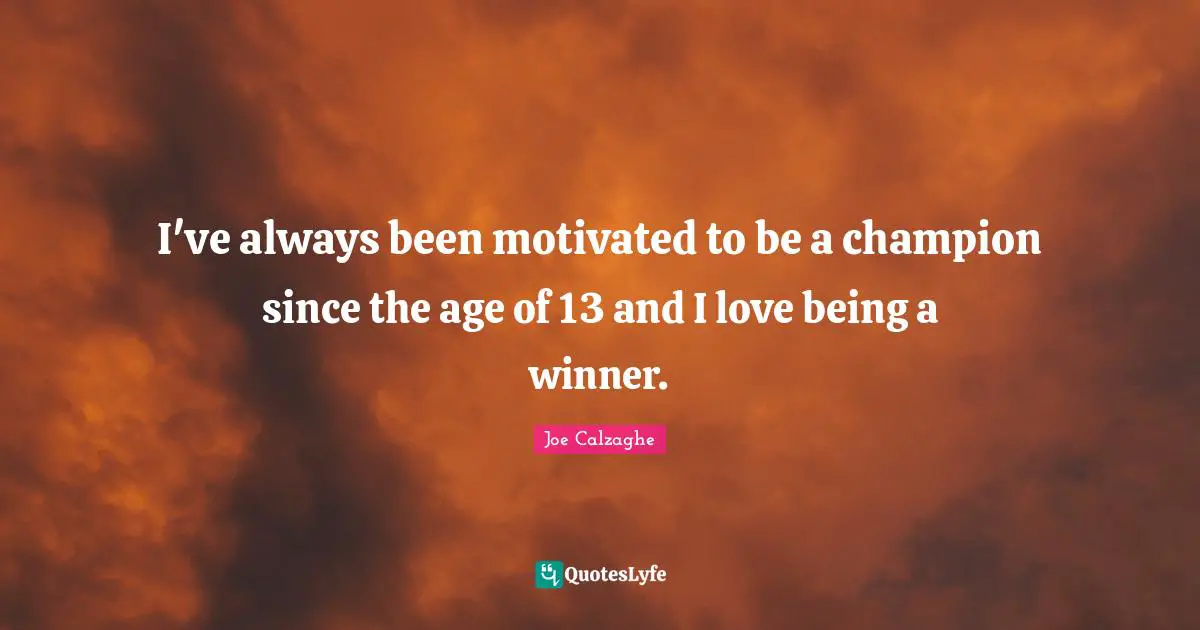 I've always been motivated to be a champion since the age of 13 and I love being a winner.