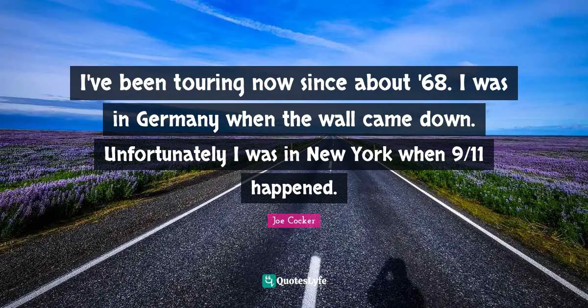 I've been touring now since about '68. I was in Germany when the wall came down. Unfortunately I was in New York when 9/11 happened.