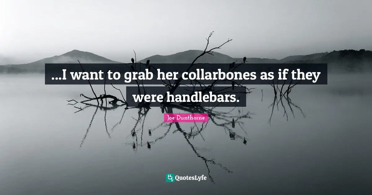 ...I want to grab her collarbones as if they were handlebars.