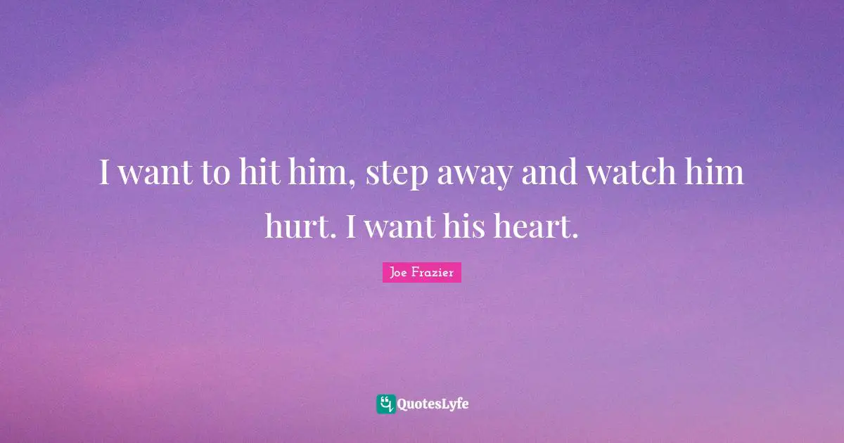 I want to hit him, step away and watch him hurt. I want his heart.