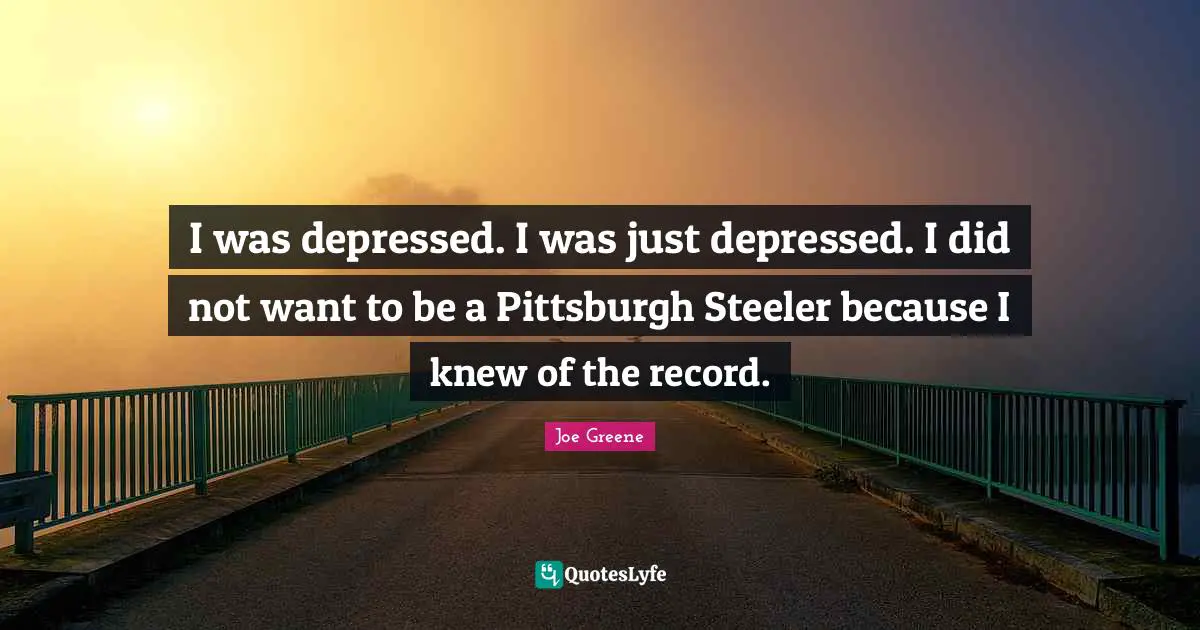 Joe Greene Quotes: "I was depressed. I was just depressed. I did not want to be a Pittsburgh Steeler because I knew of the record."
