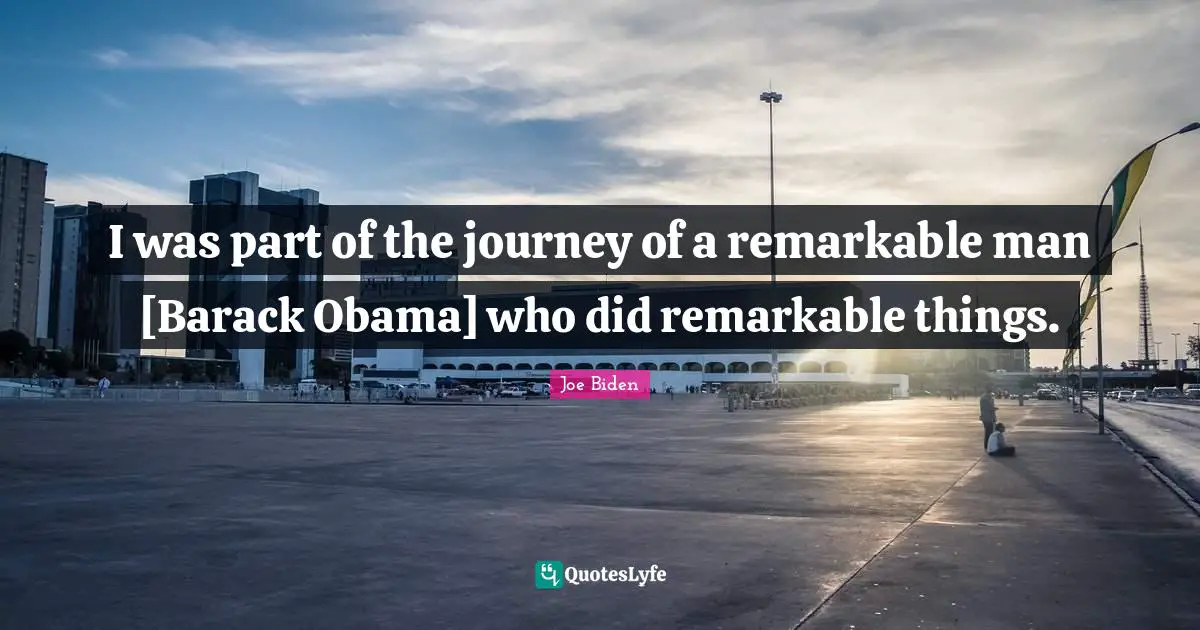 I was part of the journey of a remarkable man [Barack Obama] who did remarkable things.