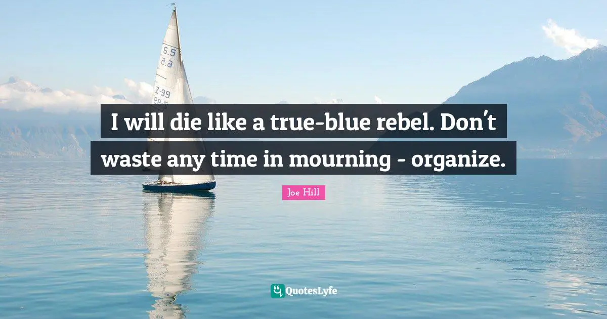 Joe Hill Quotes: "I will die like a true-blue rebel. Don't waste any time in mourning - organize."